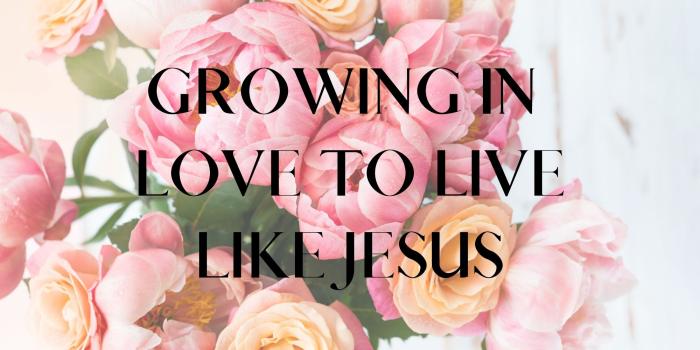 Growing in Love to Live Like Jesus